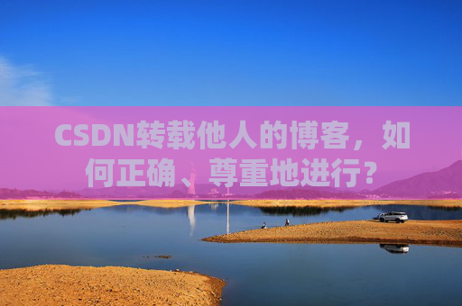 CSDN转载他人的博客，如何正确、尊重地进行？