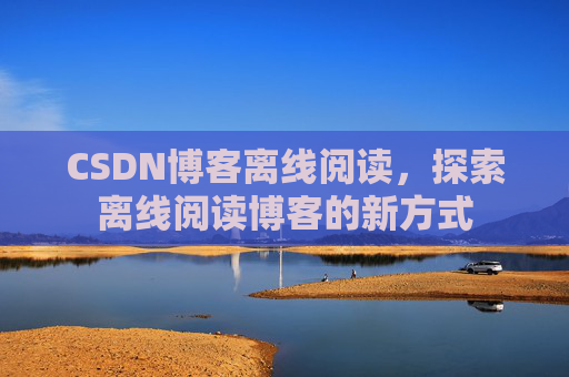 CSDN博客离线阅读，探索离线阅读博客的新方式
